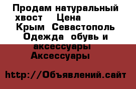 Продам натуральный хвост! › Цена ­ 3 000 - Крым, Севастополь Одежда, обувь и аксессуары » Аксессуары   